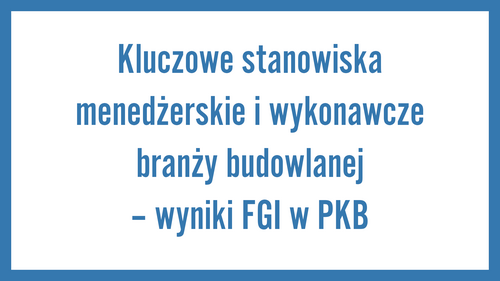 Kluczowe stanowiska menedżerskie i wykonawcze branży budowlanej – wyniki FGI w PKB
