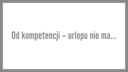Od kompetencji – urlopu nie ma…