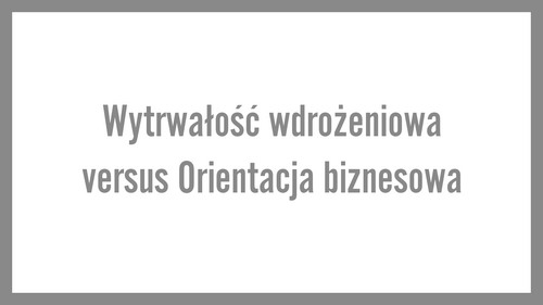 Wytrwałość wdrożeniowa versus Orientacja biznesowa