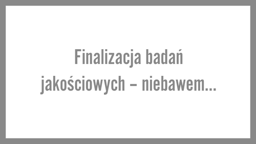 Finalizacja badań jakościowych – niebawem…