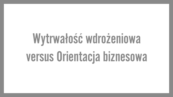 Wytrwałość wdrożeniowa versus Orientacja biznesowa